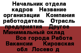 Начальник отдела кадров › Название организации ­ Компания-работодатель › Отрасль предприятия ­ Другое › Минимальный оклад ­ 35 000 - Все города Работа » Вакансии   . Кировская обл.,Лосево д.